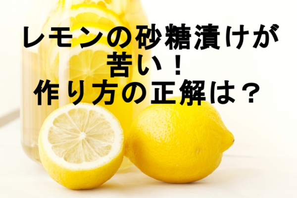 レモンの砂糖漬けが苦い 作り方の正解は 苦みの正体について 日常の疑問をわかりやすく読めるブログ