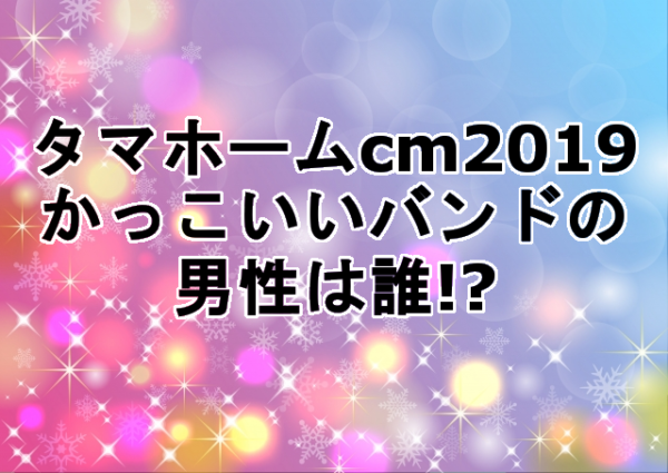 タマホームcm2019かっこいいバンドの男性は誰 じっくり見たい方は
